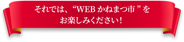 それでは、今回限りのWEBかねまつ市をお楽しみください！